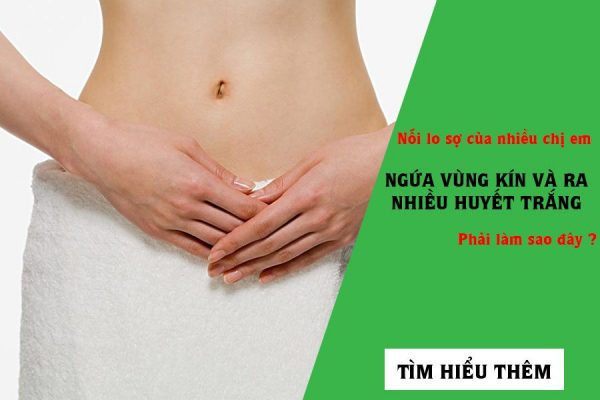 Bị ngứa vùng kín và ra nhiều huyết trắng: Nguyên nhân và cách chữa