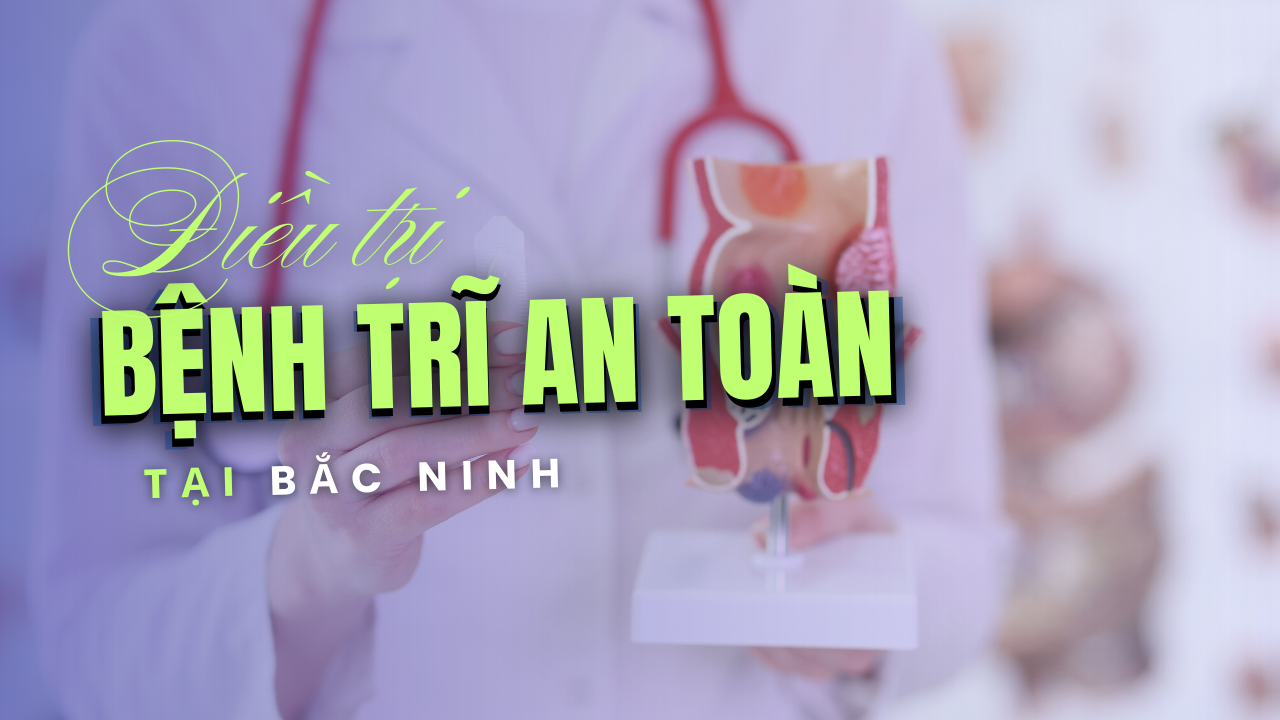 Top 10+ phòng khám chữa bệnh trĩ an toàn không đau tại Bắc Ninh